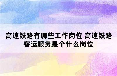 高速铁路有哪些工作岗位 高速铁路客运服务是个什么岗位